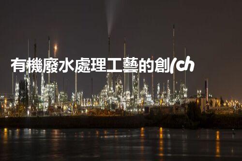 有機廢水處理工藝的創(chuàng)新與應(yīng)用，你了解多少？